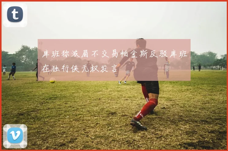 库班称浓眉不交易帕金斯反驳库班在独行侠无权发言