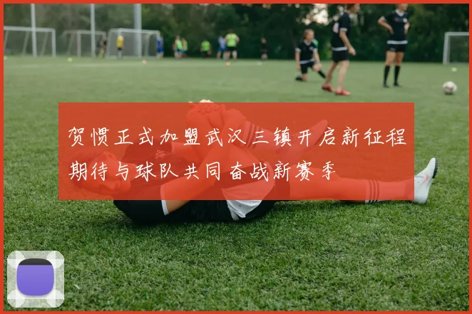 贺惯正式加盟武汉三镇开启新征程期待与球队共同奋战新赛季