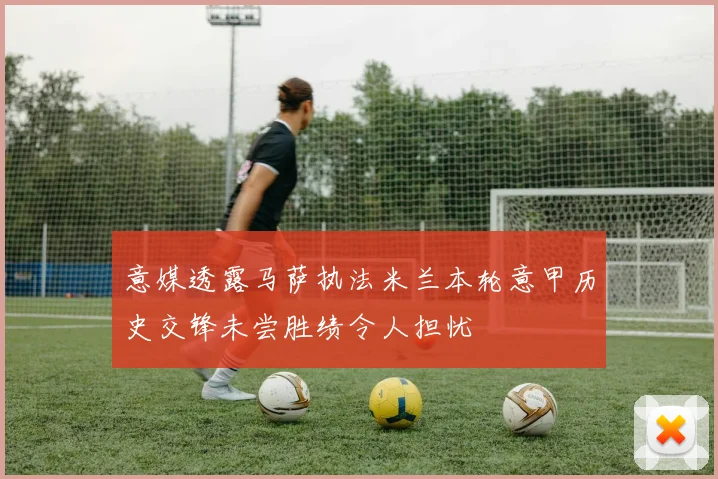 意媒透露马萨执法米兰本轮意甲历史交锋未尝胜绩令人担忧
