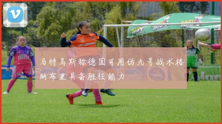 马特乌斯称德国可用伪九号战术格纳布里具备胜任能力