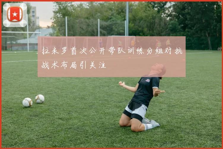 拉米罗首次公开带队训练分组对抗战术布局引关注