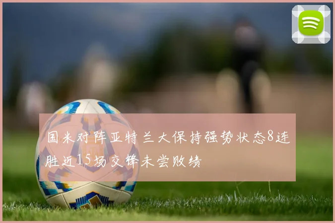 国米对阵亚特兰大保持强势状态8连胜近15场交锋未尝败绩