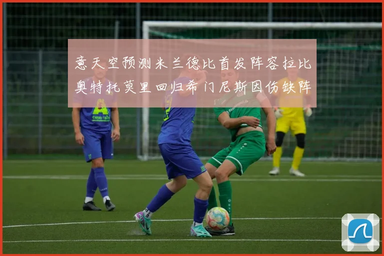 意天空预测米兰德比首发阵容拉比奥特托莫里回归希门尼斯因伤缺阵