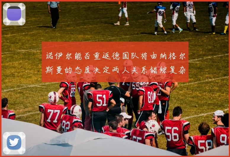 诺伊尔能否重返德国队将由纳格尔斯曼的态度决定两人关系错综复杂