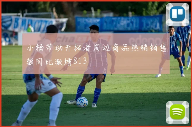 小杨带动开拓者周边商品热销销售额同比激增813