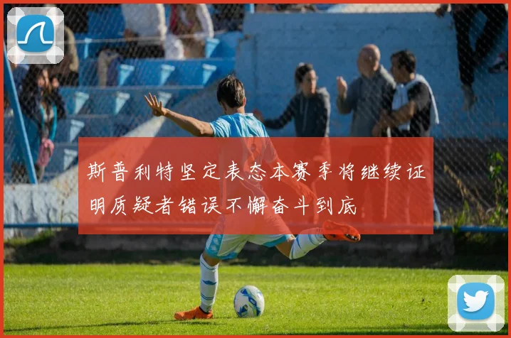 斯普利特坚定表态本赛季将继续证明质疑者错误不懈奋斗到底